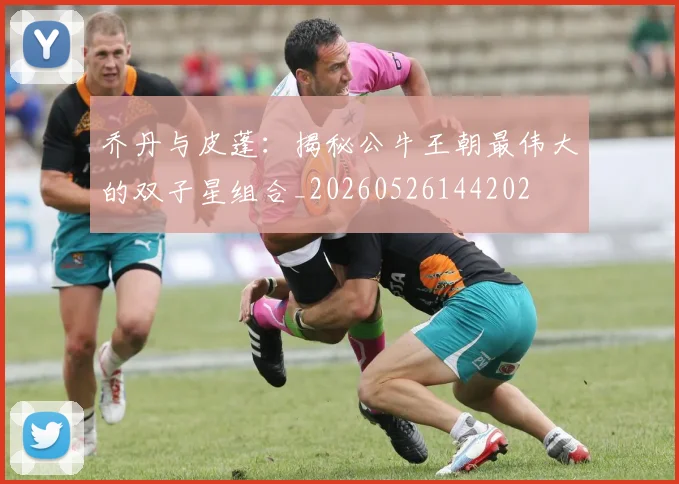 乔丹与皮蓬：揭秘公牛王朝最伟大的双子星组合_20260526144202