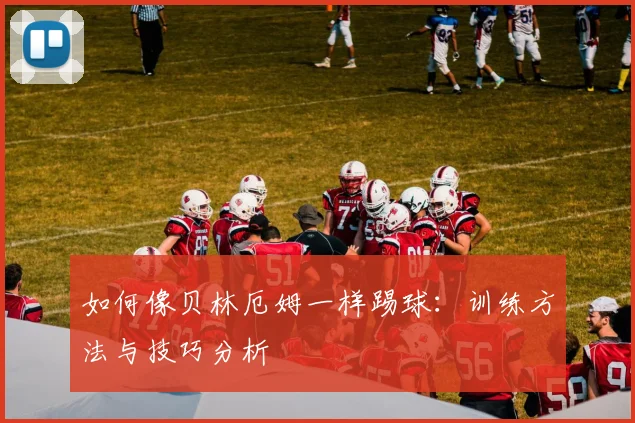 如何像贝林厄姆一样踢球:训练方法与技巧分析