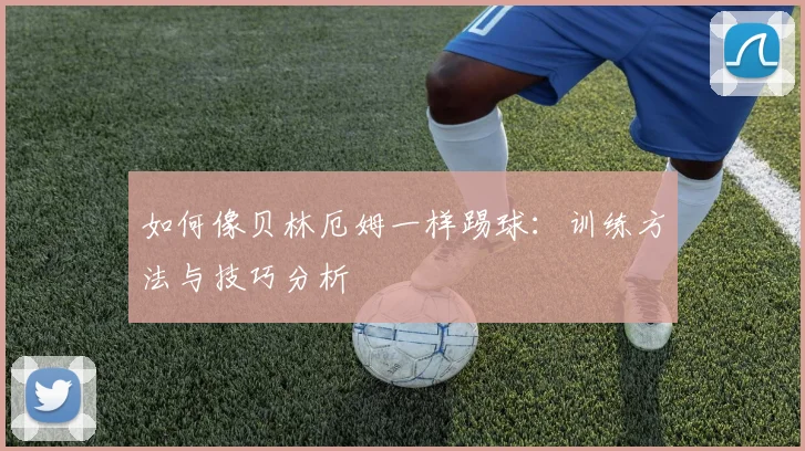 如何像贝林厄姆一样踢球：训练方法与技巧分析