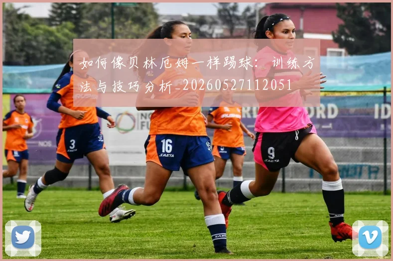 如何像贝林厄姆一样踢球：训练方法与技巧分析_20260527112051
