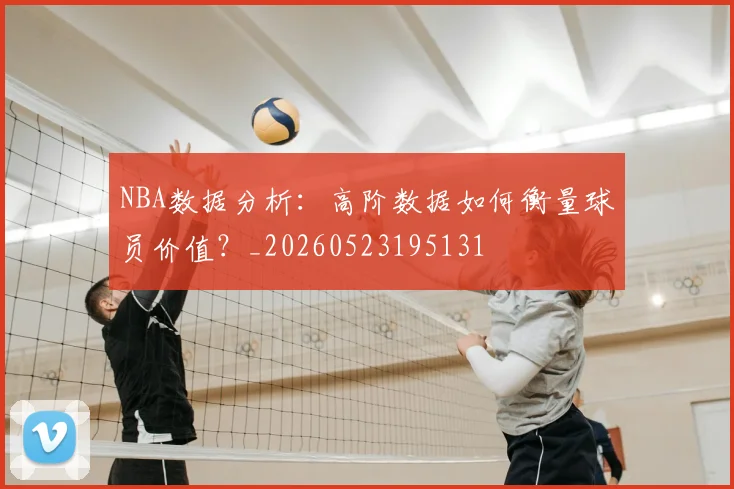 NBA数据分析：高阶数据如何衡量球员价值？_20260523195131