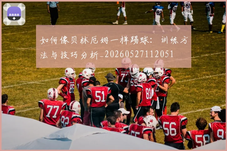 如何像贝林厄姆一样踢球：训练方法与技巧分析_20260527112051
