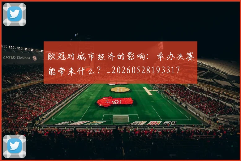 欧冠对城市经济的影响:举办决赛能带来什么?_20260528193317