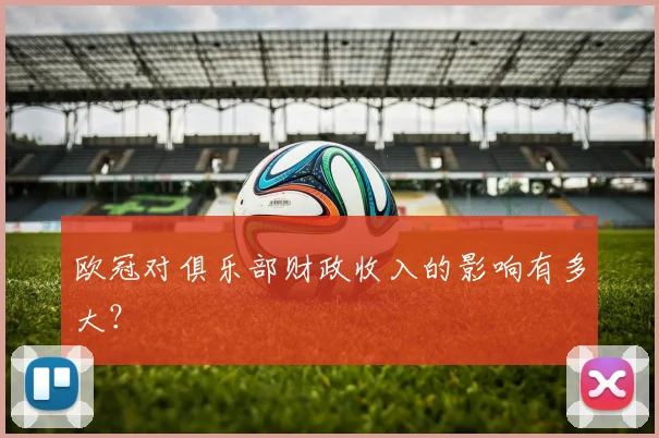 欧冠对俱乐部财政收入的影响有多大?