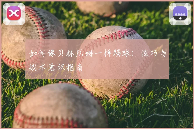 如何像贝林厄姆一样踢球：技巧与战术意识指南