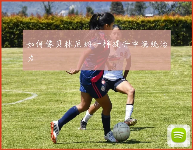 如何像贝林厄姆一样提升中场统治力
